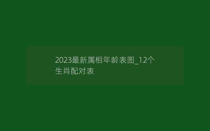 2023最新属相年龄表图_12个生肖配对表