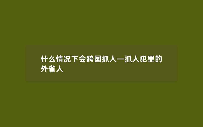 什么情况下会跨国抓人—抓人犯罪的外省人