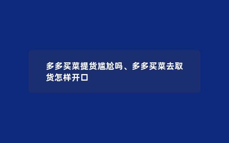 多多买菜提货尴尬吗、多多买菜去取货怎样开口