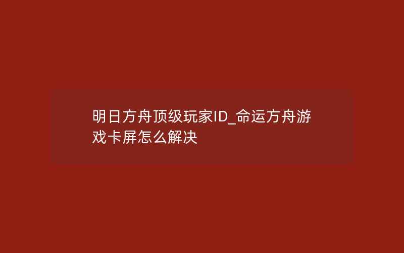 明日方舟顶级玩家ID_命运方舟游戏卡屏怎么解决