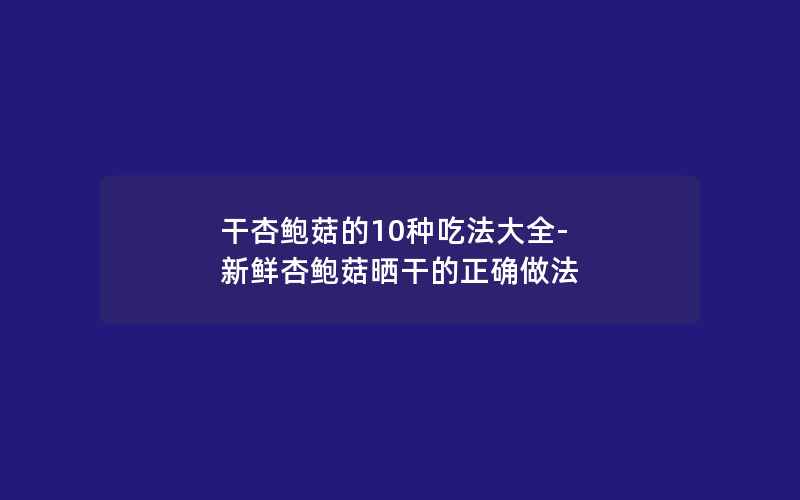 干杏鲍菇的10种吃法大全-新鲜杏鲍菇晒干的正确做法