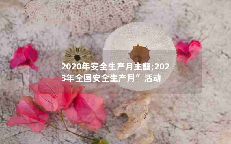 2020年安全生产月主题;2023年全国安全生产月”活动