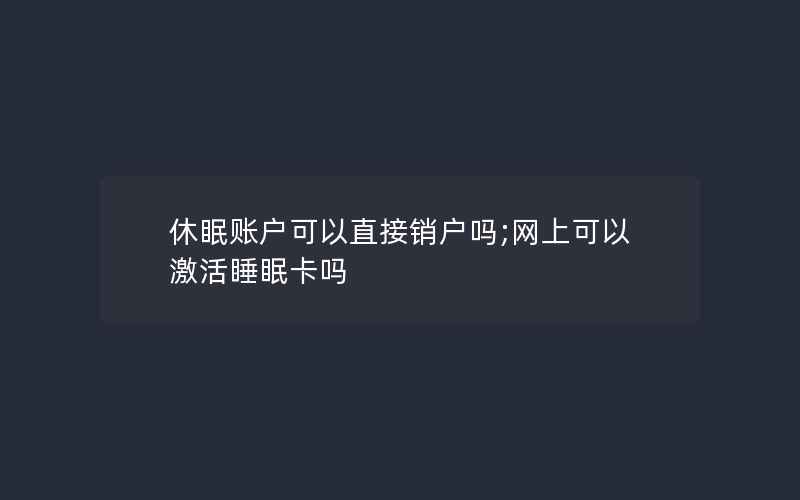 休眠账户可以直接销户吗;网上可以激活睡眠卡吗