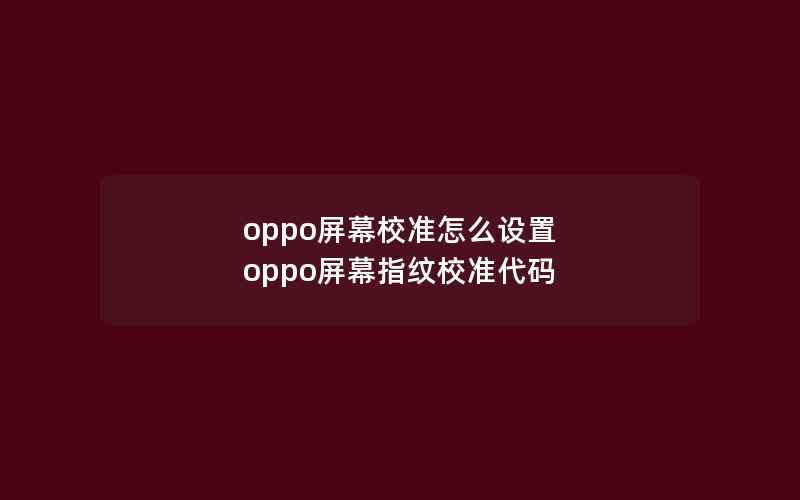 oppo屏幕校准怎么设置 oppo屏幕指纹校准代码