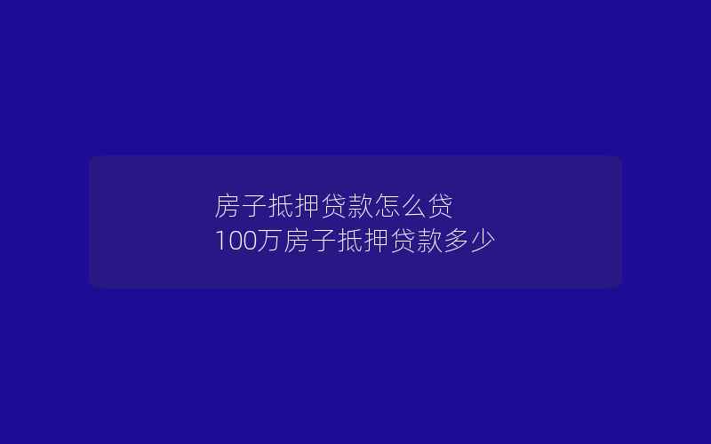 房子抵押贷款怎么贷 100万房子抵押贷款多少