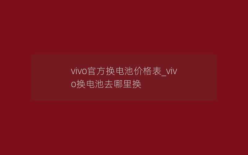 vivo官方换电池价格表_vivo换电池去哪里换