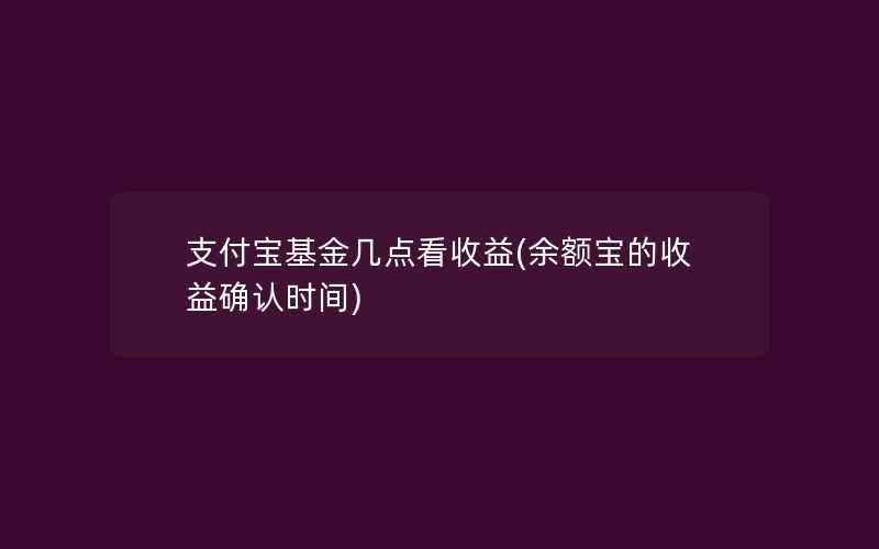 支付宝基金几点看收益(余额宝的收益确认时间)