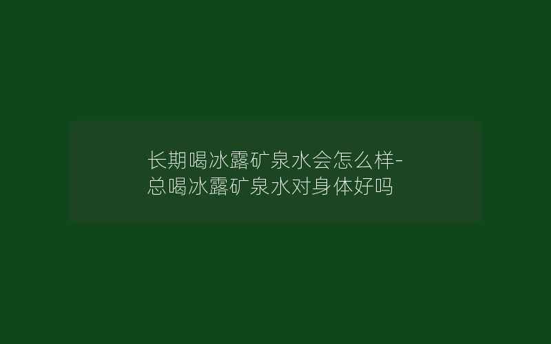 长期喝冰露矿泉水会怎么样-总喝冰露矿泉水对身体好吗