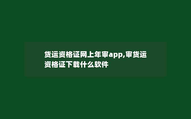 货运资格证网上年审app,审货运资格证下载什么软件