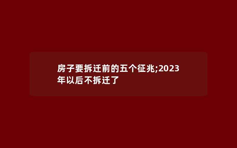 房子要拆迁前的五个征兆;2023年以后不拆迁了