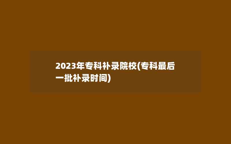 2023年专科补录院校(专科最后一批补录时间)