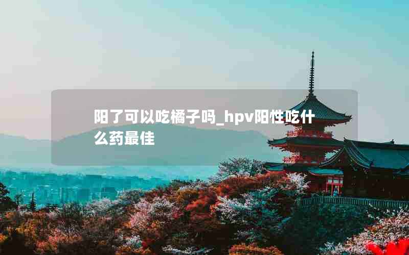 阳了可以吃橘子吗_hpv阳性吃什么药最佳