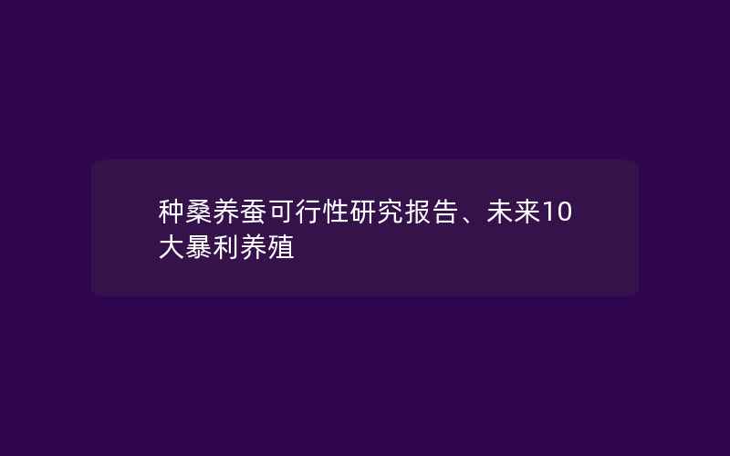 种桑养蚕可行性研究报告、未来10大暴利养殖