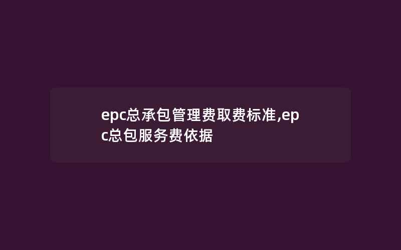 epc总承包管理费取费标准,epc总包服务费依据