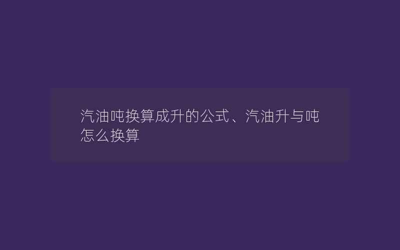 汽油吨换算成升的公式、汽油升与吨怎么换算