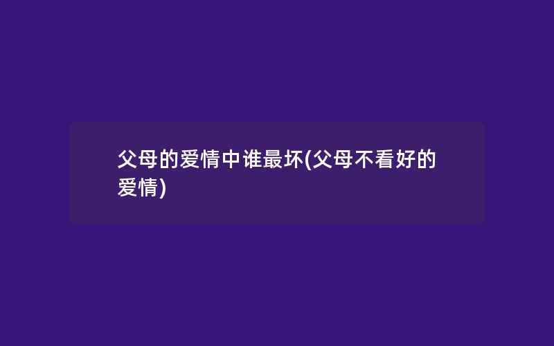 父母的爱情中谁最坏(父母不看好的爱情)