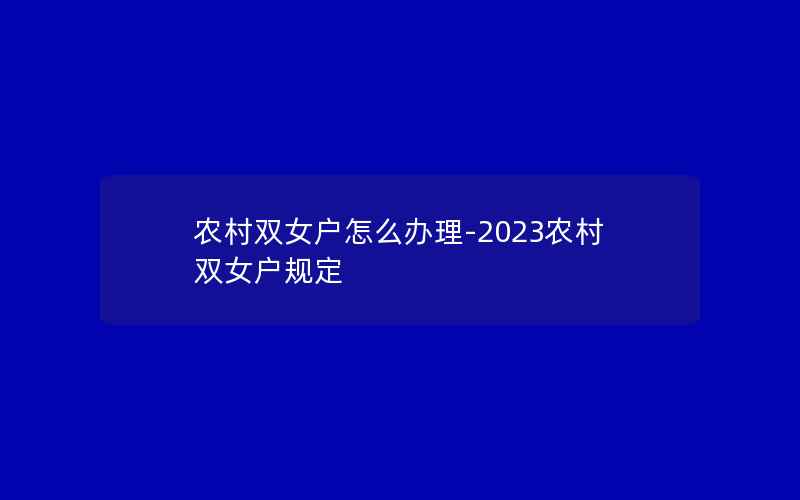 农村双女户怎么办理-2023农村双女户规定