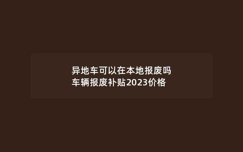 异地车可以在本地报废吗 车辆报废补贴2023价格