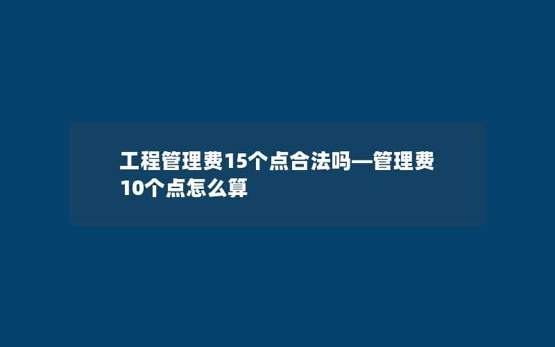 工程管理费15个点合法吗—管理费10个点怎么算