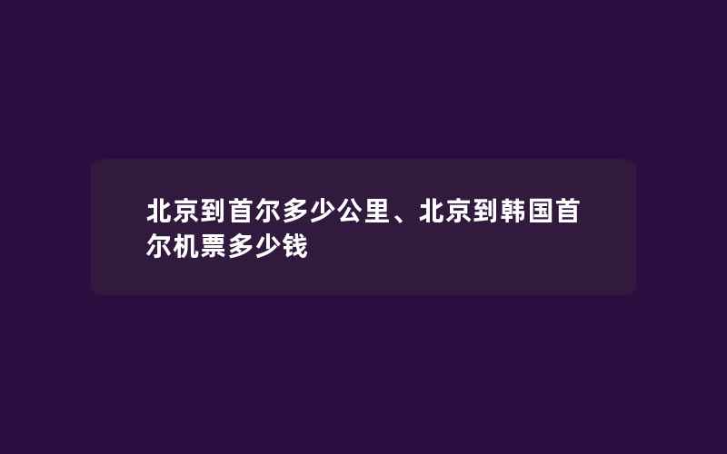 北京到首尔多少公里、北京到韩国首尔机票多少钱