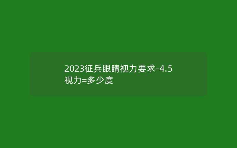 2023征兵眼睛视力要求-4.5视力=多少度