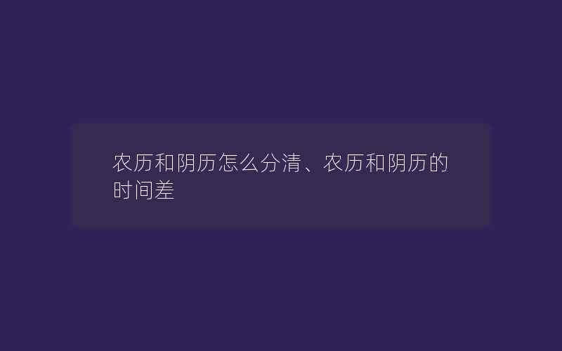 农历和阴历怎么分清、农历和阴历的时间差