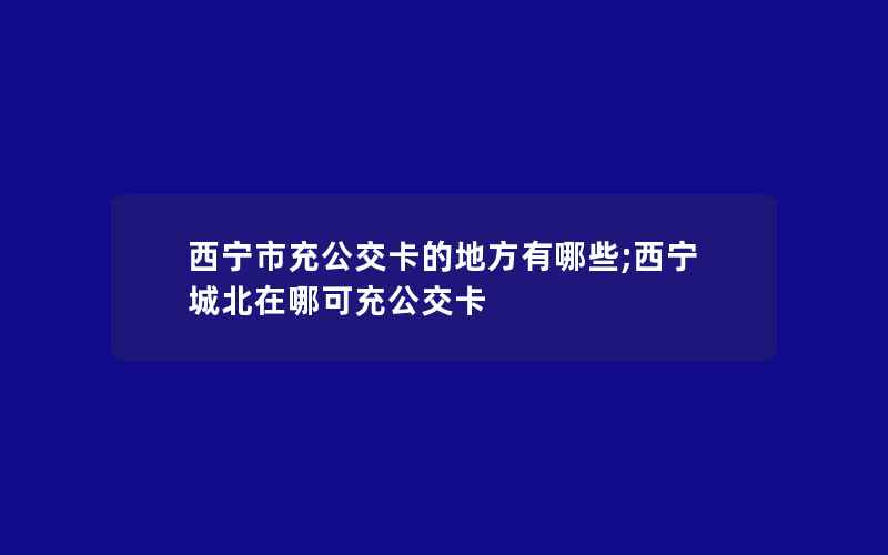 西宁市充公交卡的地方有哪些;西宁城北在哪可充公交卡