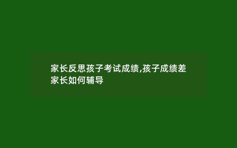 家长反思孩子考试成绩,孩子成绩差家长如何辅导