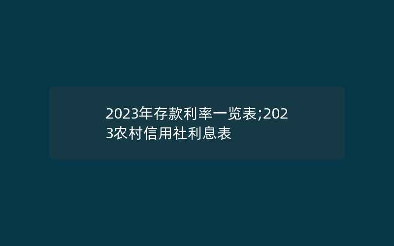 2023年存款利率一览表;2023农村信用社利息表