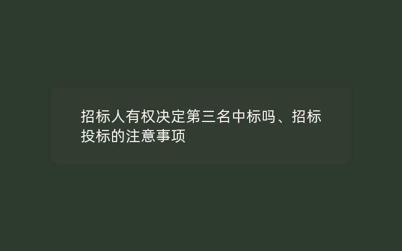 招标人有权决定第三名中标吗、招标投标的注意事项