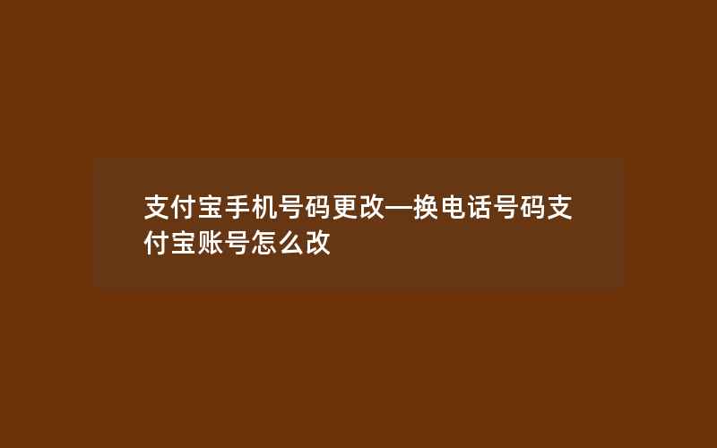 支付宝手机号码更改—换电话号码支付宝账号怎么改