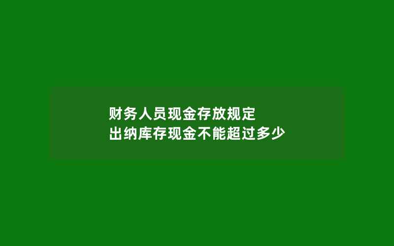 财务人员现金存放规定 出纳库存现金不能超过多少