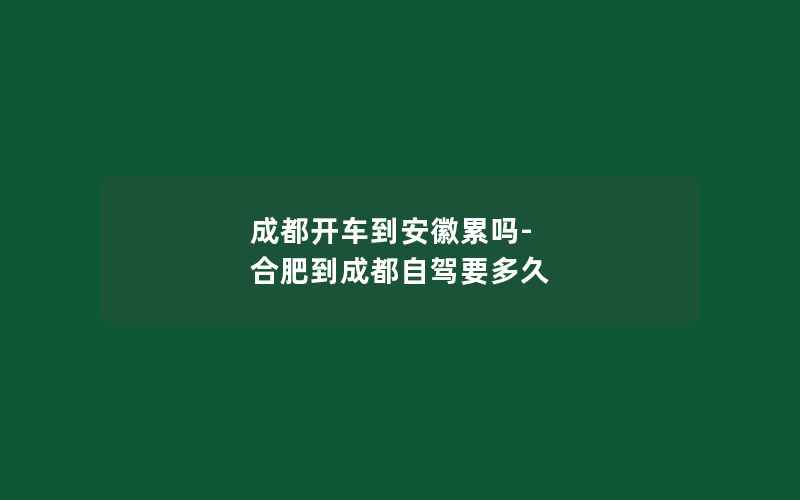 成都开车到安徽累吗-合肥到成都自驾要多久