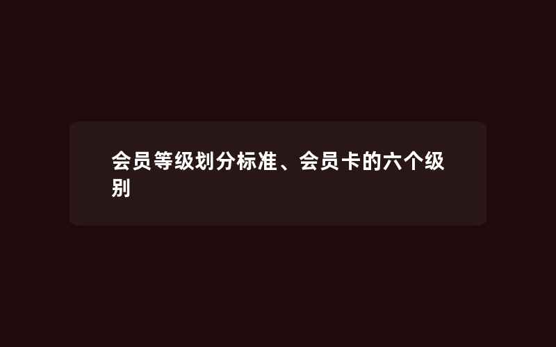 会员等级划分标准、会员卡的六个级别