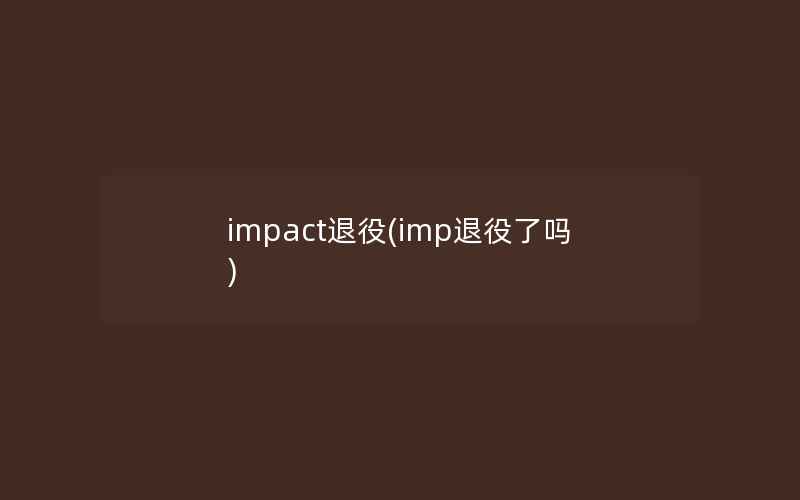 impact退役(imp退役了吗)