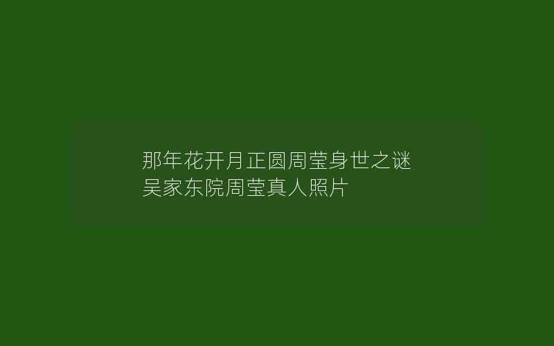 那年花开月正圆周莹身世之谜 吴家东院周莹真人照片