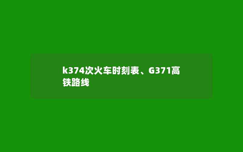 k374次火车时刻表、G371高铁路线