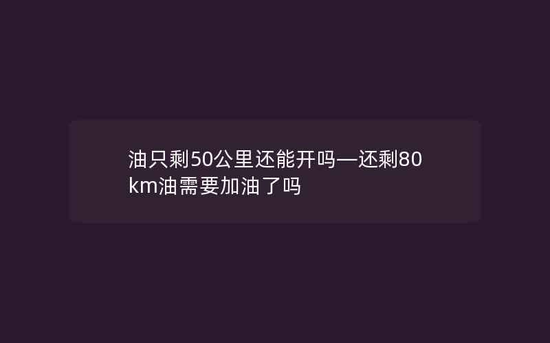 油只剩50公里还能开吗—还剩80km油需要加油了吗