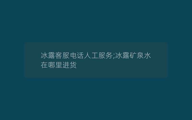 冰露客服电话人工服务;冰露矿泉水在哪里进货