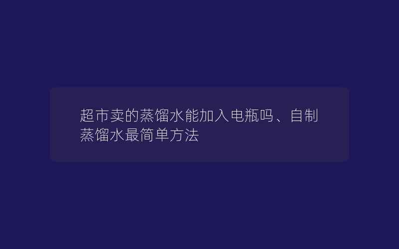 超市卖的蒸馏水能加入电瓶吗、自制蒸馏水最简单方法