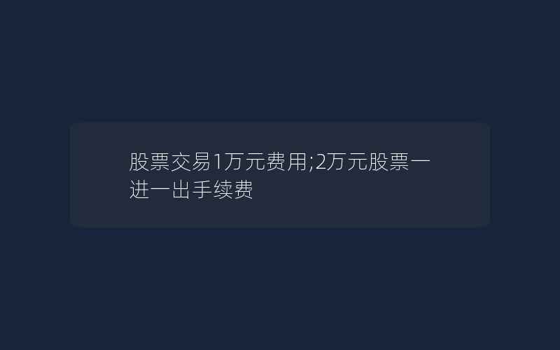 股票交易1万元费用;2万元股票一进一出手续费