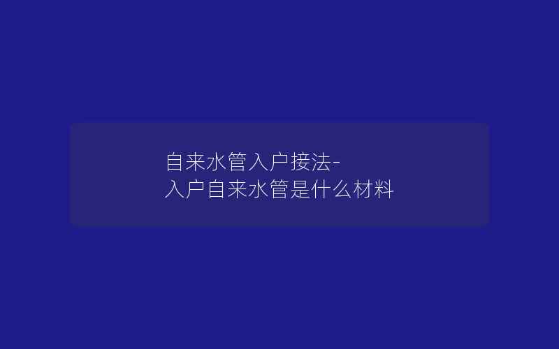 自来水管入户接法-入户自来水管是什么材料