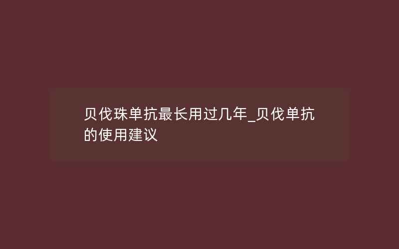 贝伐珠单抗最长用过几年_贝伐单抗的使用建议