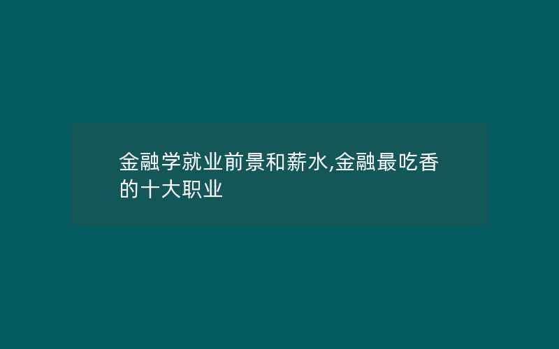 金融学就业前景和薪水,金融最吃香的十大职业