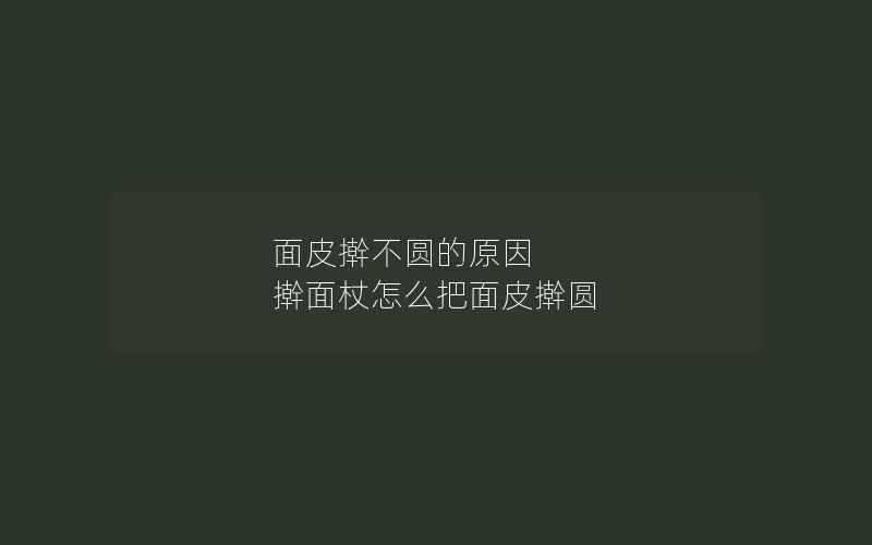 面皮擀不圆的原因 擀面杖怎么把面皮擀圆