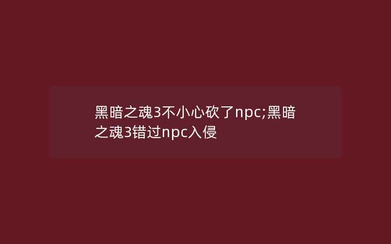 黑暗之魂3不小心砍了npc;黑暗之魂3错过npc入侵