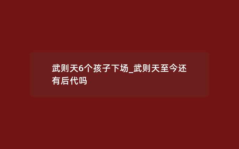 武则天6个孩子下场_武则天至今还有后代吗