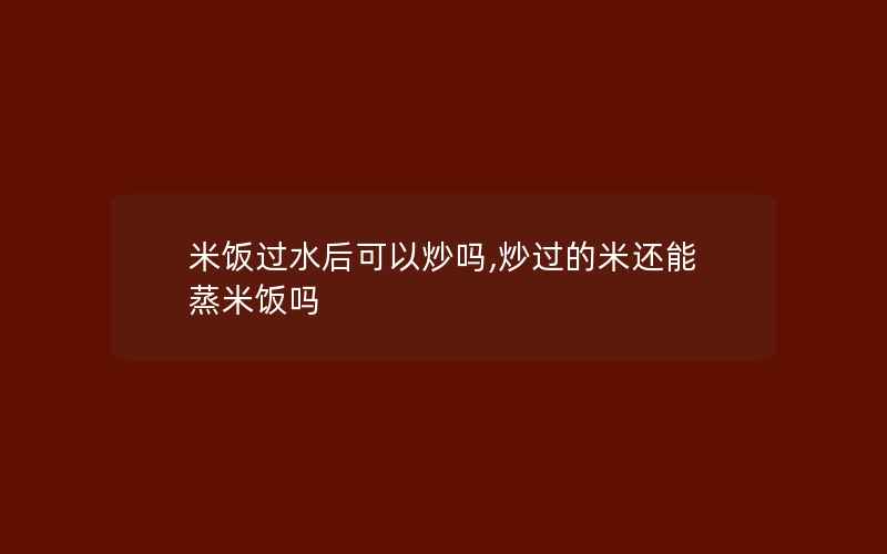 米饭过水后可以炒吗,炒过的米还能蒸米饭吗