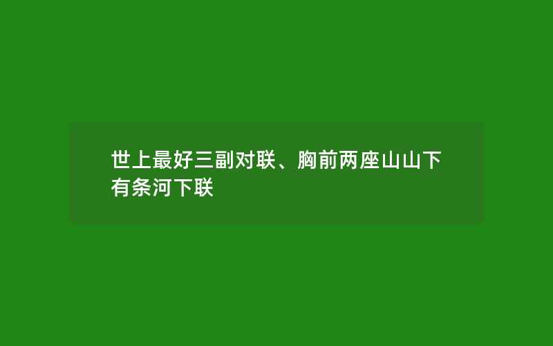 世上最好三副对联、胸前两座山山下有条河下联