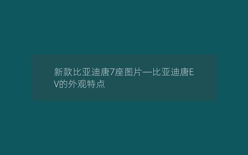 新款比亚迪唐7座图片—比亚迪唐EV的外观特点